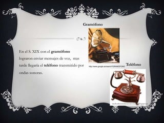 GramófonoEn el S. XIX con el gramófono lograron enviar mensajes de voz,  mas tarde llegaría el teléfono transmitido por ondas sonoras.Teléfonohttp://www.google.es/search?GRAMOFONOmediosdecomunicacionysociedad.blogspot.es