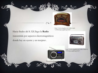 http://www.artegalia.com/radio/radio%2520antigua.jpg&imgrefurl=Hacia finales del S. XX llego la Radio transmitida por aspectos electromagnéticos donde hay un oyente y un receptor .http://www.artegalia.com/radio/radio%2520antigua.jpg&imgrefurl=www.domoking.com