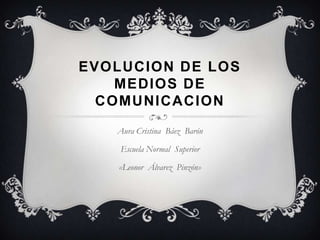 EVOLUCION DE LOS MEDIOS DE COMUNICACION Aura Cristina  Báez  Barón Escuela Normal  Superior  «Leonor  Álvarez  Pinzón» 