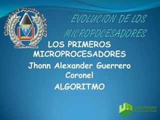 EVOLUCION DE LOS   MICROPOCESADORES LOS PRIMEROS MICROPROCESADORES Jhonn Alexander Guerrero Coronel  ALGORITMO  