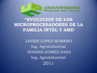 “EVOLUCION DE LOS MICROPROCESADORES DE LA FAMILIA INTEL Y AMD JAVIER LOPEZ ROMERO Ing. Agroindustrial  SUSANA GOMEZ DAZA Ing. Agroindustrial 2011 