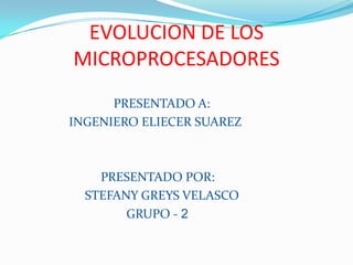 EVOLUCION DE LOS MICROPROCESADORES PRESENTADO A:                INGENIERO ELIECER SUAREZ                          PRESENTADO POR:                     STEFANY GREYS VELASCO                                 GRUPO - 2 