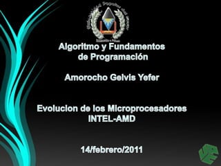 Algoritmo y Fundamentos  de Programación AmorochoGelvisYefer Evolucion de los Microprocesadores INTEL-AMD 14/febrero/2011 