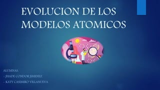 EVOLUCION DE LOS
MODELOS ATOMICOS
ALUMNAS:
- JHADE CONDOR JIMENEZ
- KATY CASIMIRO VILLANUEVA
 