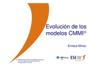Evolución de los
                                                      modelos CMMI

                                                              Enrique Morey



® Capability Maturity Model and CMMI are registered
  in the U.S. Patent and Trademark Office by
  Carnegie Mellon University
 © ESI 2009          1
 