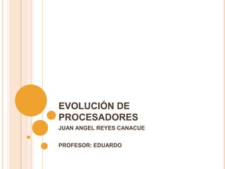 EVOLUCIÓN DE PROCESADORES JUAN ANGEL REYES CANACUE PROFESOR: EDUARDO  