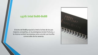 El éxito del 8088 propulsó a Intel a la lista de las 500
mejores compañías, en la prestigiosa revista Fortune, y
la misma nombró la empresa como uno de Los triunfos
comerciales de los sesenta.
 