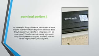 Un procesador de 7,5 millones de transistores, se busca
mejorar el rendimiento en la ejecución de código de 16
bits , Gracias al nuevo diseño de este procesador, los
usuarios de PC pueden capturar, revisar y compartir
fotografías digitales con amigos y familia vía Internet;
revisar y agregar texto, música y otros.
 