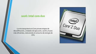 La microarquitectura Core provee etapas de
decodificación, unidades de ejecución, caché y buses
más eficientes, reduciendo el consumo de energía de
CPU
 