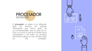 PROCESADOR
DEFINICION
El procesador se refiere a los diferentes
tipos de artículos de sistemas
informativos que forma parte de
un microprocesador, que es parte de un
CPU o un micro lo cual es el cerebro de la
computadora y de todos los procesos
informativos desde los más sencillos hasta
los más complejos.
 