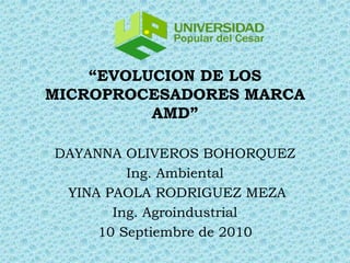 “EVOLUCION DE LOS
MICROPROCESADORES MARCA
          AMD”

DAYANNA OLIVEROS BOHORQUEZ
         Ing. Ambiental
 YINA PAOLA RODRIGUEZ MEZA
       Ing. Agroindustrial
     10 Septiembre de 2010
 