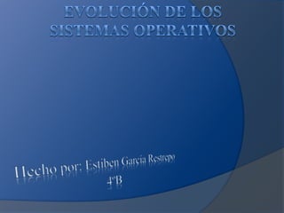 Evolución de los sistemas operativos,[object Object],Hecho por: Estiben García Restrepo,[object Object],4ºB,[object Object]