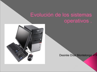 Desirée Díaz Montelongo 4ºA Evolución de los sistemas operativos . 
