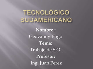 Nombre :
Geovanny Pugo
    Tema:
Trabajo de S.O.
   Profesor:
Ing. Juan Perez
 