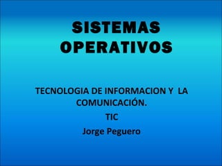 SISTEMAS
OPERATIVOS
TECNOLOGIA DE INFORMACION Y LA
COMUNICACIÓN.
TIC
Jorge Peguero
 