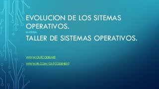 EVOLUCION DE LOS SITEMAS
OPERATIVOS.
MATERIA:
TALLER DE SISTEMAS OPERATIVOS.
WWW.OUTCODE.NET
WWW.FB.COM/OUTCODENEXT
 