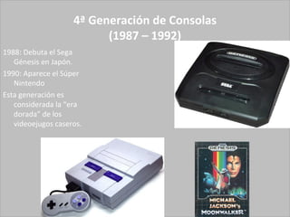 4ª Generación de Consolas (1987 – 1992) 1988: Debuta el Sega Génesis en Japón.  1990: Aparece el Súper Nintendo Esta generación es considerada la “era dorada” de los videoejugos caseros.  
