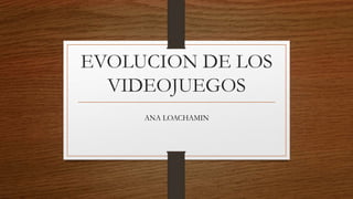 EVOLUCION DE LOS
VIDEOJUEGOS
ANA LOACHAMIN
 