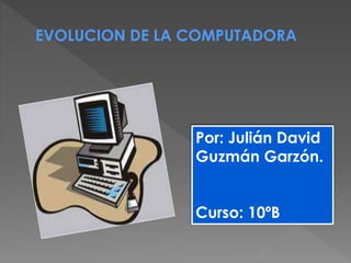 EVOLUCION DE LA COMPUTADORA

Por: Julián David
Guzmán Garzón.
Curso: 10ºB

 