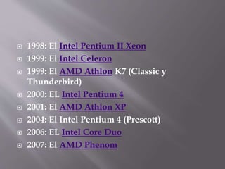  1998: El Intel Pentium II Xeon
 1999: El Intel Celeron
 1999: El AMD Athlon K7 (Classic y
Thunderbird)
 2000: EL Intel Pentium 4
 2001: El AMD Athlon XP
 2004: El Intel Pentium 4 (Prescott)
 2006: EL Intel Core Duo
 2007: El AMD Phenom
 