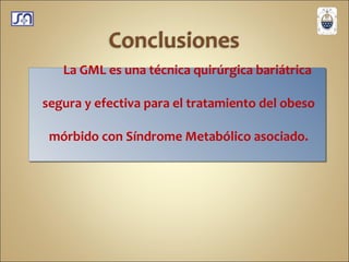 La GML es una técnica quirúrgica bariátrica segura y efectiva para el tratamiento del obeso mórbido con Síndrome Metabólico asociado. 