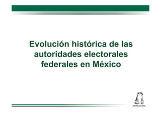 Evolución histórica de las
autoridades electorales
federales en México
 
