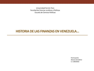 HISTORIA DE LAS FINANZAS EN VENEZUELA…
Participante:
Alvarez Geraldine
C.I 23833642
Universidad Fermín Toro
Facultad de Ciencias Jurídicas y Políticas
Escuela de Ciencias Políticas
 