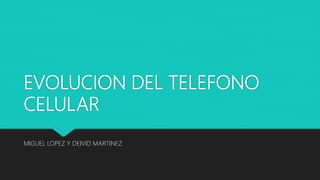 EVOLUCION DEL TELEFONO
CELULAR
MIGUEL LOPEZ Y DEIVID MARTINEZ
 