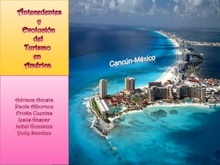        Antecedentes                   y            Evolución                 del             Turismo                 en             América Cancún-México Adriana Acosta Paola Albornoz ErickaCuentas Jesús Gaspar JaibelGonzalez YudySanchez 