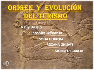 Origen  y  evolución  del Turismo Nelly Bossio Jhoshira  Almansa SOFIA HERRERA ROXANA GHISAYS MERIBETH GARCIA 