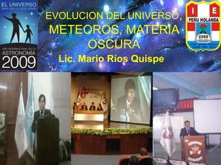 EVOLUCION DEL UNIVERSO,
METEOROS, MATERIA
OSCURA
Lic. Mario Ríos Quispe
 