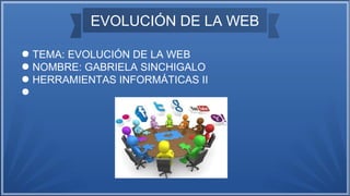 EVOLUCIÓN DE LA WEB
● TEMA: EVOLUCIÓN DE LA WEB
● NOMBRE: GABRIELA SINCHIGALO
● HERRAMIENTAS INFORMÁTICAS II
●
 