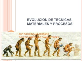 EVOLUCION DE TECNICAS,
      MATERIALES Y PROCESOS

ESP. ROCIO ROJAS SERRANO
COLEGIO INTEGRADO CAMILO TORRES
 