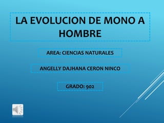 LA EVOLUCION DE MONO A 
HOMBRE 
AREA: CIENCIAS NATURALES 
ANGELLY DAJHANA CERON NINCO 
GRADO: 902 
 