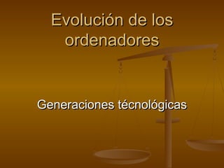 Evolución de losEvolución de los
ordenadoresordenadores
Generaciones técnológicasGeneraciones técnológicas
 