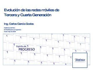 Evolución de las redes móviles de  Tercera y Cuarta Generación Ing. Carlos García Godos Telefónica del Perú VP Planificación en Ingeniería 18 de mayo de  2009 