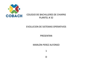 COLEGIO DE BACHILLERES DE CHIAPAS
PLANTEL # 32
EVOLUCION DE SISTEMAS OPERATIVOS
PRESENTAN
MARLON PEREZ ALFONSO
1
D
 