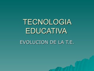 TECNOLOGIA EDUCATIVA  EVOLUCION DE LA T.E. 
