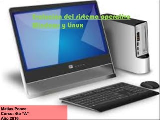 Evolución del sistema operativo
Windows y Linux
Matías Ponce
Curso: 4to “A”
Año 2016
 