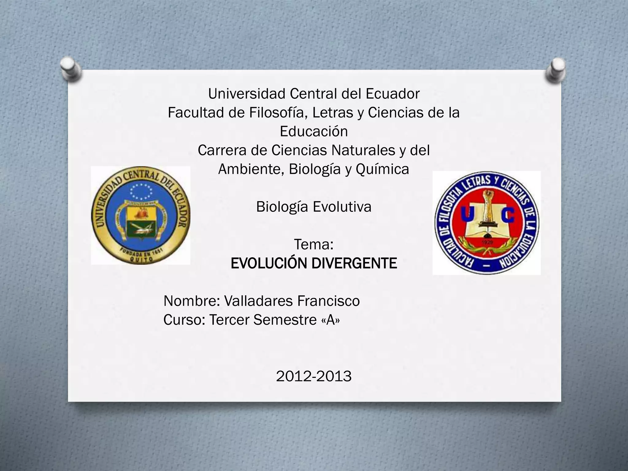 Universidad Central del Ecuador
Facultad de Filosofía, Letras y Ciencias de la
Educación
Carrera de Ciencias Naturales y del
Ambiente, Biología y Química
Biología Evolutiva
Tema:
EVOLUCIÓN DIVERGENTE
Nombre: Valladares Francisco
Curso: Tercer Semestre «A»
2012-2013