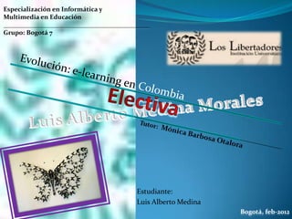 Especialización en Informática y
Multimedia en Educación
_____________________________________________
Grupo: Bogotá 7




                                         Estudiante:
                                         Luis Alberto Medina
                                                               Bogotá, feb-2012
 