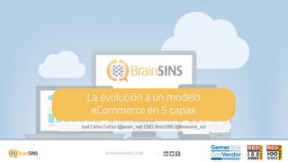 La evolución a un modelo
eCommerce en 5 capas
José Carlos Cortizo (@josek_net) CMO, BrainSINS (@brainsins_es)
WWW.BRAINSINS.COM
 