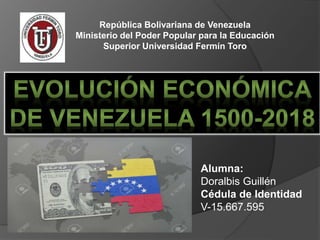 República Bolivariana de Venezuela
Ministerio del Poder Popular para la Educación
Superior Universidad Fermín Toro
Alumna:
Doralbis Guillén
Cédula de Identidad
V-15.667.595
 