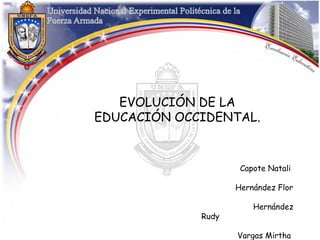 EVOLUCIÓN DE LA
EDUCACIÓN OCCIDENTAL.


                     Capote Natali

                    Hernández Flor

                        Hernández
             Rudy

                    Vargas Mirtha
 