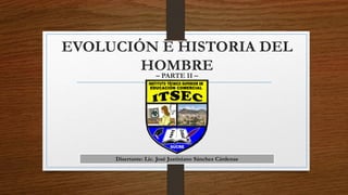 EVOLUCIÓN E HISTORIA DEL
HOMBRE
Disertante: Lic. José Justiniano Sánchez Cárdenas
– PARTE II –
 