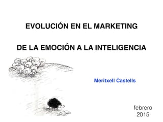 EVOLUCIÓN EN EL MARKETING
DE LA EMOCIÓN A LA INTELIGENCIA
Meritxell Castells
febrero
2015
 