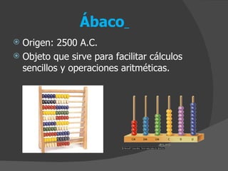 Ábaco   Origen: 2500 A.C. Objeto que sirve para facilitar cálculos sencillos y operaciones aritméticas. 