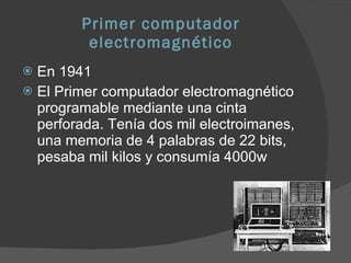 Primer computador electromagnético En 1941  El Primer computador electromagnético programable mediante una cinta perforada. Tenía dos mil electroimanes, una memoria de 4 palabras de 22 bits, pesaba mil kilos y consumía 4000w 
