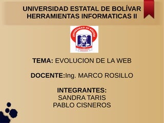 UNIVERSIDAD ESTATAL DE BOLÍVAR
HERRAMIENTAS INFORMATICAS II
TEMA: EVOLUCION DE LA WEB
DOCENTE:Ing. MARCO ROSILLO
INTEGRANTES:
SANDRA TARIS
PABLO CISNEROS
 