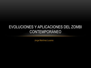 Jorge Martínez Lucena
EVOLUCIONES Y APLICACIONES DEL ZOMBI
CONTEMPORÁNEO
 
